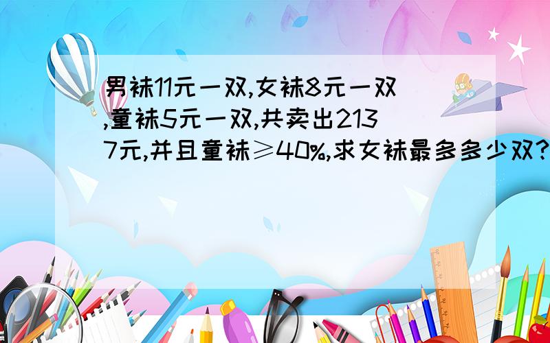 男袜11元一双,女袜8元一双,童袜5元一双,共卖出2137元,并且童袜≥40%,求女袜最多多少双?