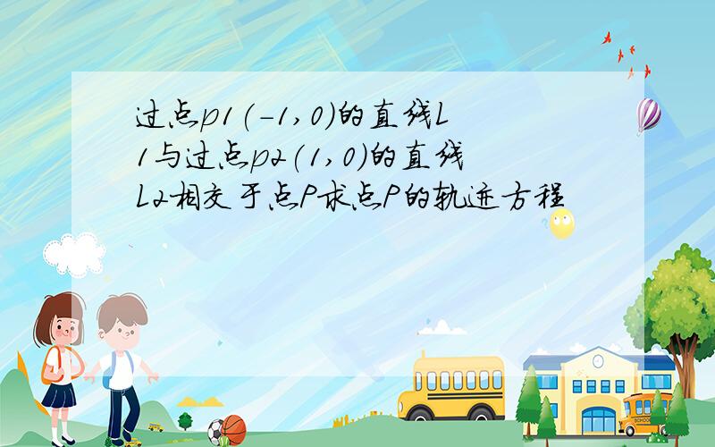 过点p1(-1,0)的直线L1与过点p2(1,0)的直线L2相交于点P求点P的轨迹方程