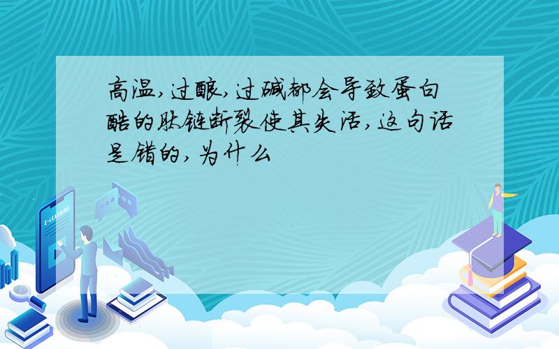 高温,过酸,过碱都会导致蛋白酶的肽链断裂使其失活,这句话是错的,为什么