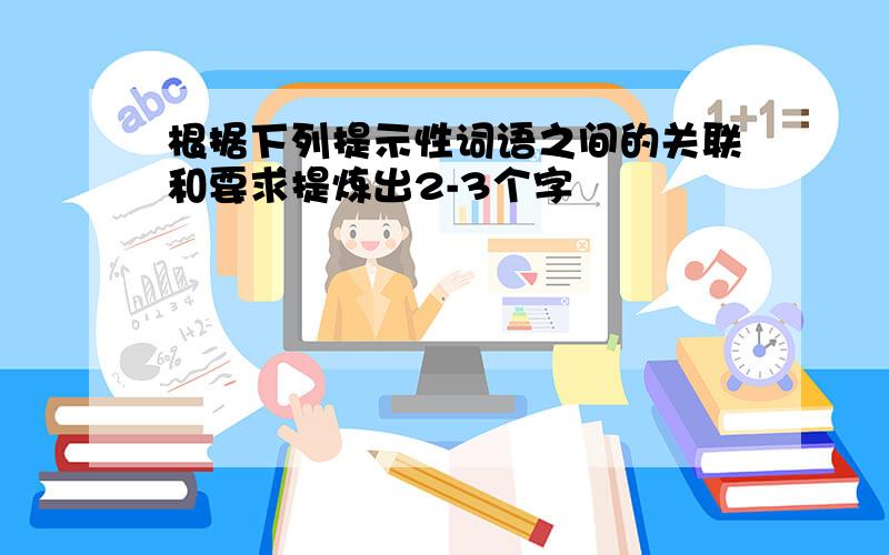 根据下列提示性词语之间的关联和要求提炼出2-3个字