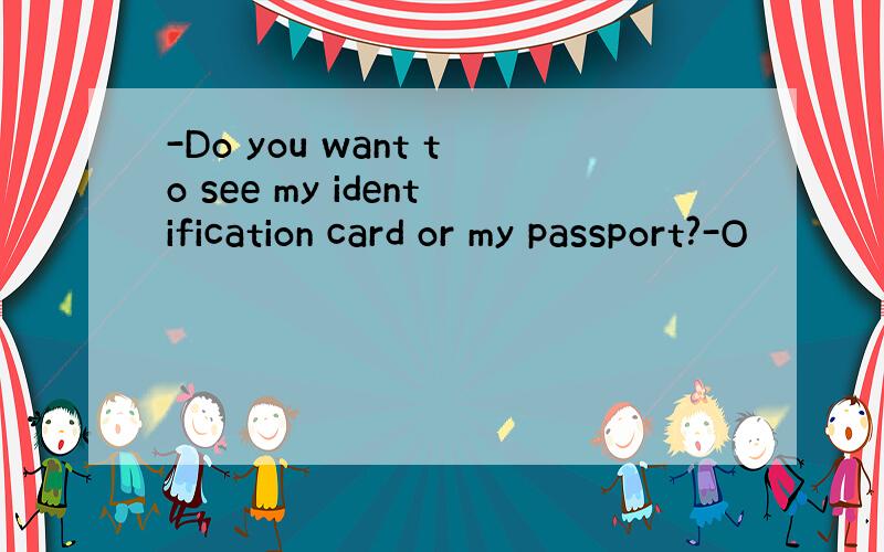 -Do you want to see my identification card or my passport?-O