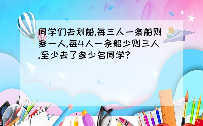 同学们去划船,每三人一条船则多一人,每4人一条船少则三人.至少去了多少名同学?