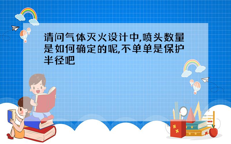 请问气体灭火设计中,喷头数量是如何确定的呢,不单单是保护半径吧