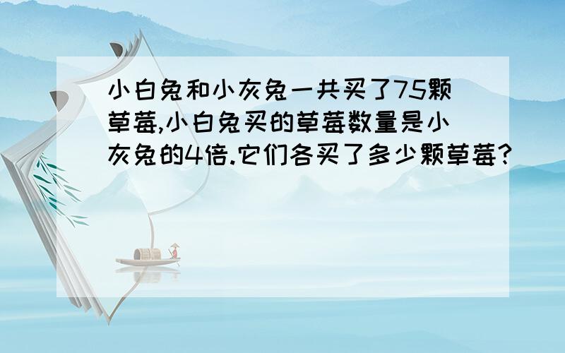 小白兔和小灰兔一共买了75颗草莓,小白兔买的草莓数量是小灰兔的4倍.它们各买了多少颗草莓?