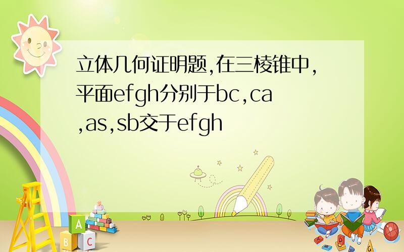 立体几何证明题,在三棱锥中,平面efgh分别于bc,ca,as,sb交于efgh