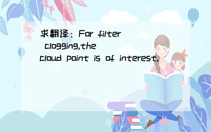 求翻译：For filter clogging,the cloud point is of interest.