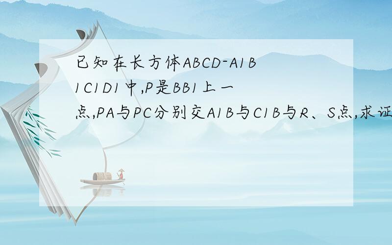 已知在长方体ABCD-A1B1C1D1中,P是BB1上一点,PA与PC分别交A1B与C1B与R、S点,求证：RS平行于平