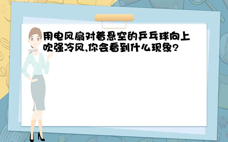 用电风扇对着悬空的乒乓球向上吹强冷风,你会看到什么现象?