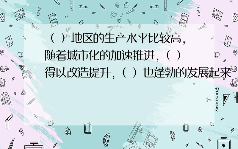 （ ）地区的生产水平比较高,随着城市化的加速推进,（ ）得以改造提升,（ ）也蓬勃的发展起来