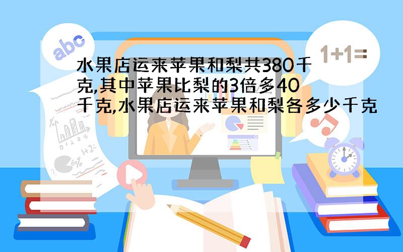 水果店运来苹果和梨共380千克,其中苹果比梨的3倍多40千克,水果店运来苹果和梨各多少千克