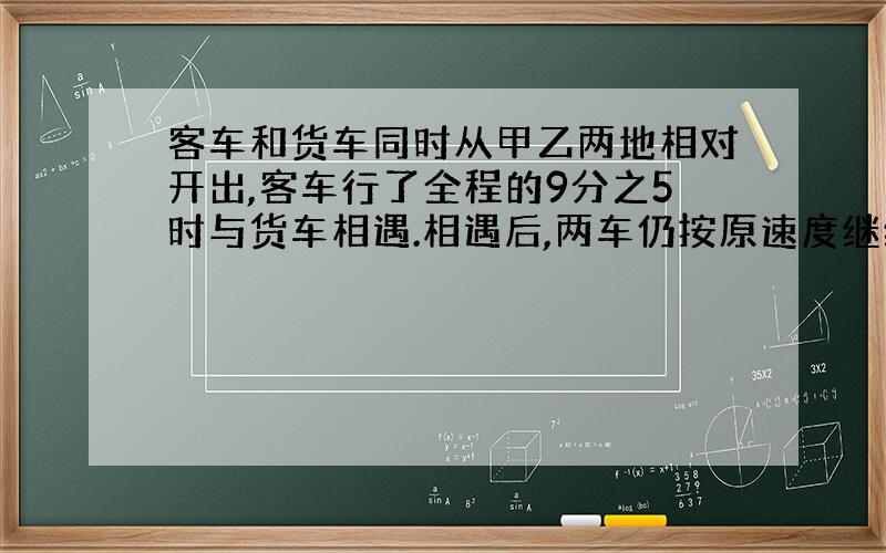 客车和货车同时从甲乙两地相对开出,客车行了全程的9分之5时与货车相遇.相遇后,两车仍按原速度继续前进,到对方起点立即返回