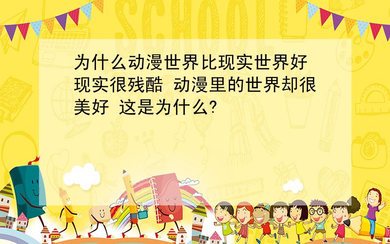 为什么动漫世界比现实世界好 现实很残酷 动漫里的世界却很美好 这是为什么?