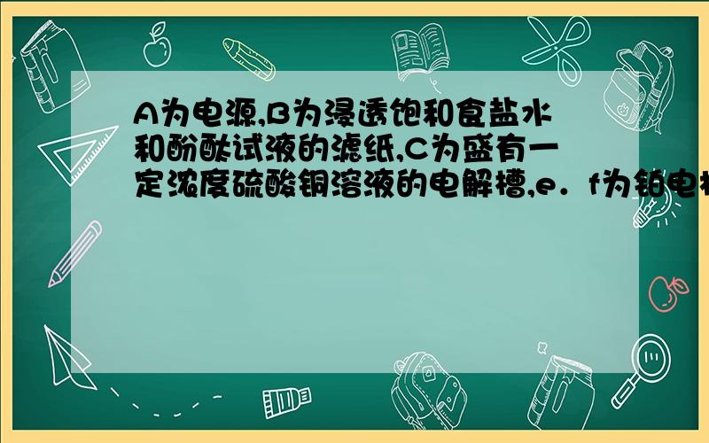 A为电源,B为浸透饱和食盐水和酚酞试液的滤纸,C为盛有一定浓度硫酸铜溶液的电解槽,e．f为铂电极