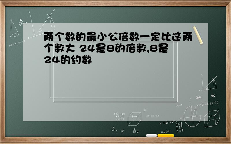 两个数的最小公倍数一定比这两个数大 24是8的倍数,8是24的约数