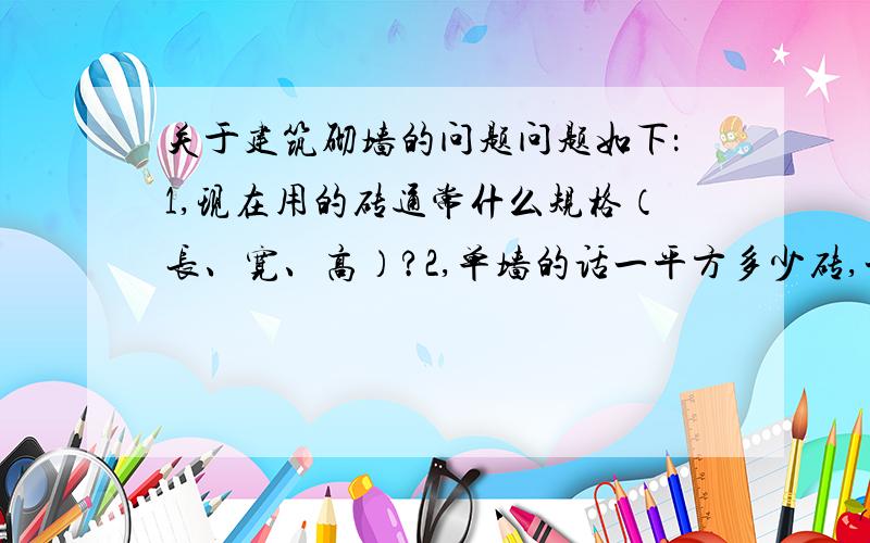 关于建筑砌墙的问题问题如下：1,现在用的砖通常什么规格（长、宽、高）?2,单墙的话一平方多少砖,一立方多少砖,怎么得来的