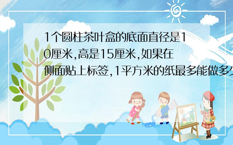 1个圆柱茶叶盒的底面直径是10厘米,高是15厘米,如果在侧面贴上标签,1平方米的纸最多能做多少张这样的标