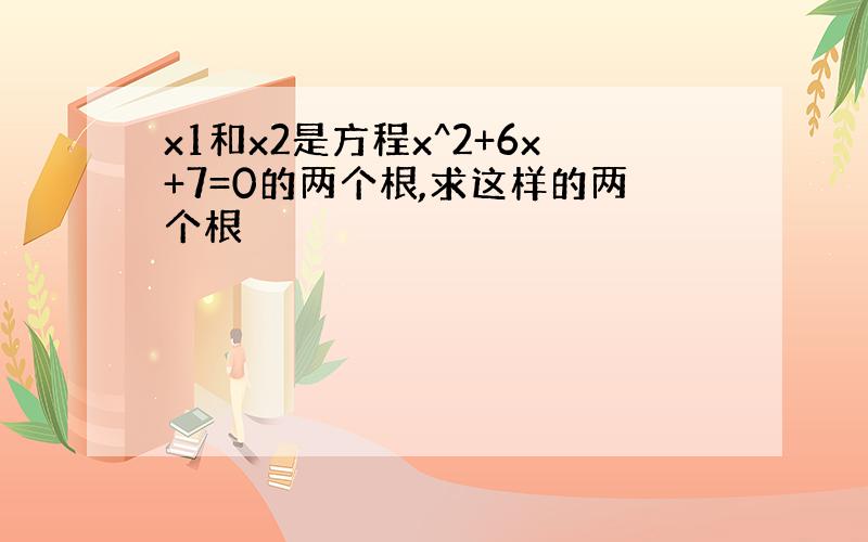 x1和x2是方程x^2+6x+7=0的两个根,求这样的两个根