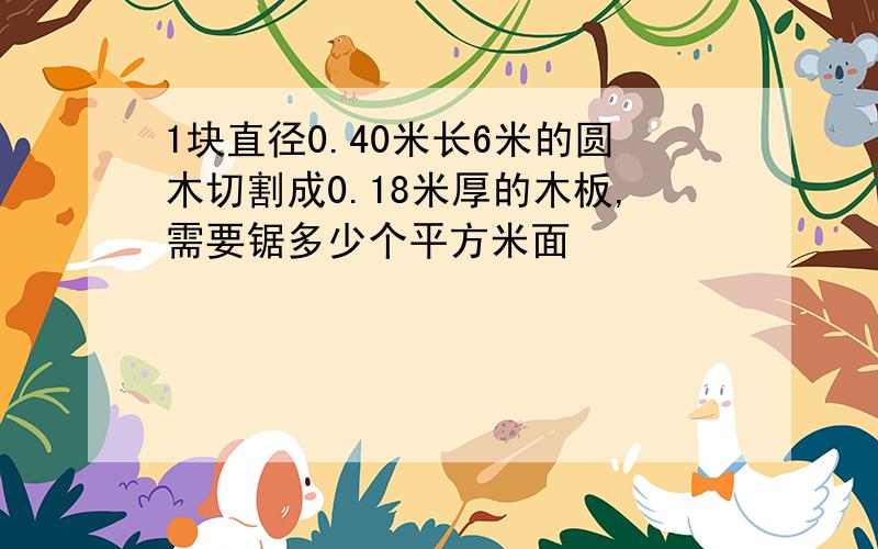 1块直径0.40米长6米的圆木切割成0.18米厚的木板,需要锯多少个平方米面