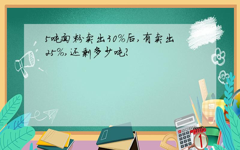 5吨面粉卖出30%后,有卖出25%,还剩多少吨?