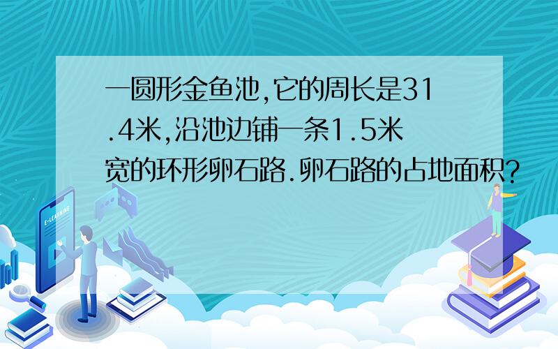 一圆形金鱼池,它的周长是31.4米,沿池边铺一条1.5米宽的环形卵石路.卵石路的占地面积?