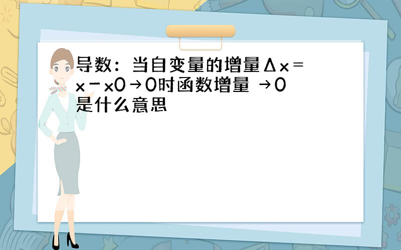 导数：当自变量的增量Δx＝ x－x0→0时函数增量 →0是什么意思