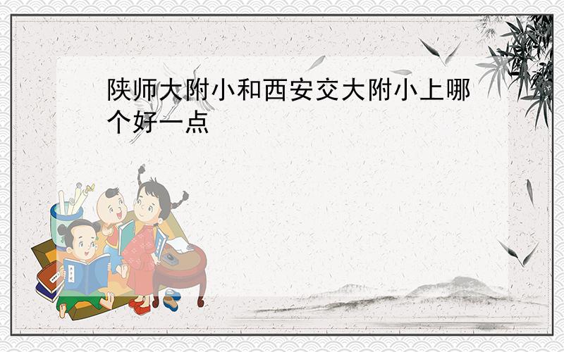 陕师大附小和西安交大附小上哪个好一点