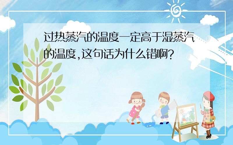 过热蒸汽的温度一定高于湿蒸汽的温度,这句话为什么错啊?