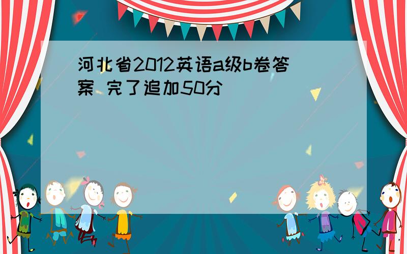 河北省2012英语a级b卷答案 完了追加50分