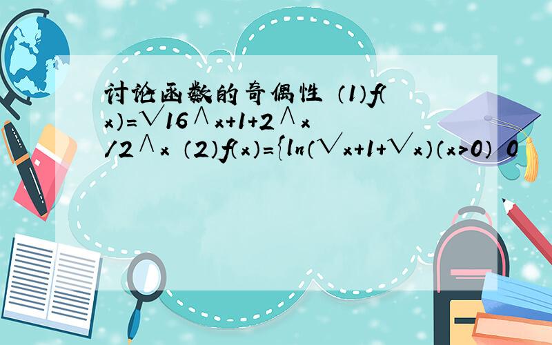 讨论函数的奇偶性 （1）f（x）=√16∧x+1+2∧x/2∧x （2）f（x）={ln（√x+1+√x）（x＞0） 0