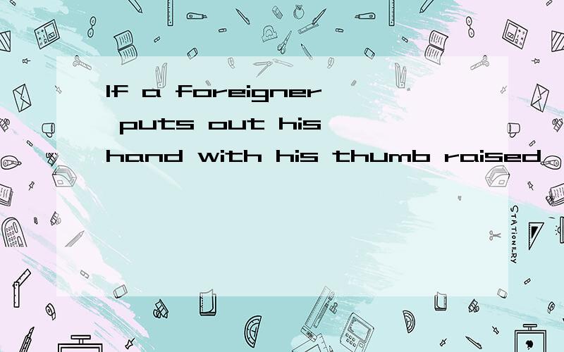 If a foreigner puts out his hand with his thumb raised ,what