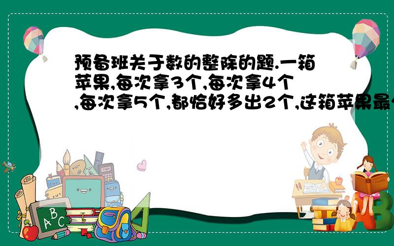 预备班关于数的整除的题.一箱苹果,每次拿3个,每次拿4个,每次拿5个,都恰好多出2个,这箱苹果最少有多