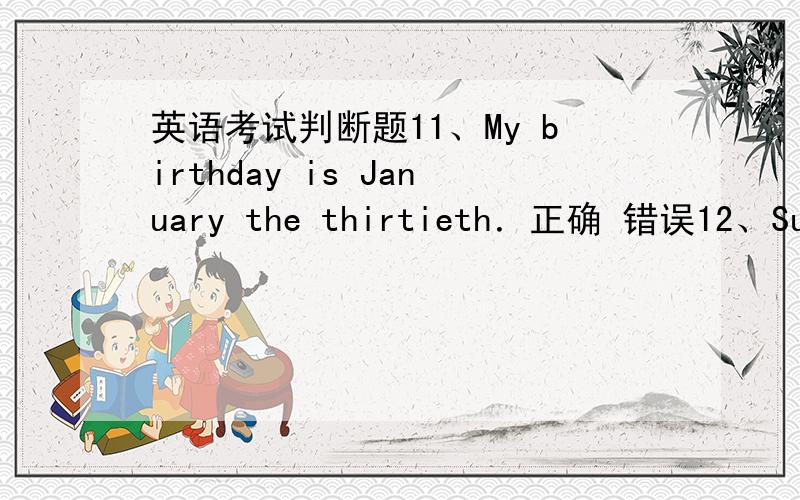 英语考试判断题11、My birthday is January the thirtieth．正确 错误12、Summe