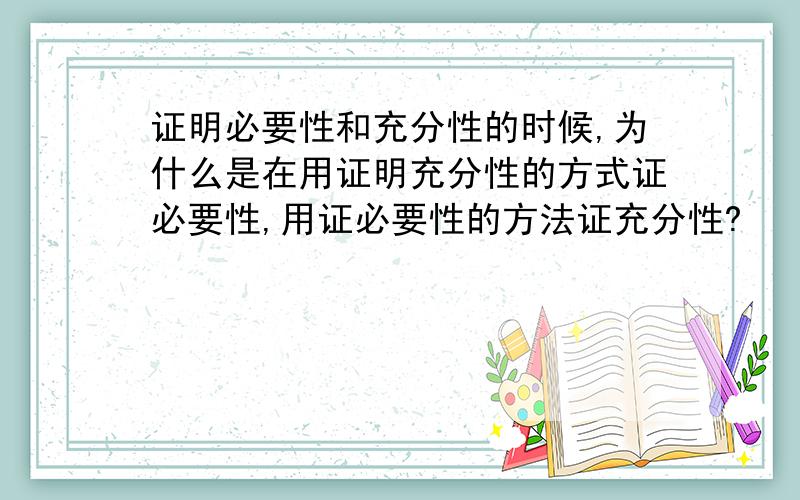 证明必要性和充分性的时候,为什么是在用证明充分性的方式证必要性,用证必要性的方法证充分性?