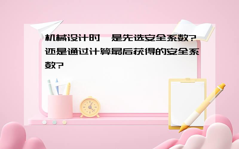 机械设计时,是先选安全系数?还是通过计算最后获得的安全系数?