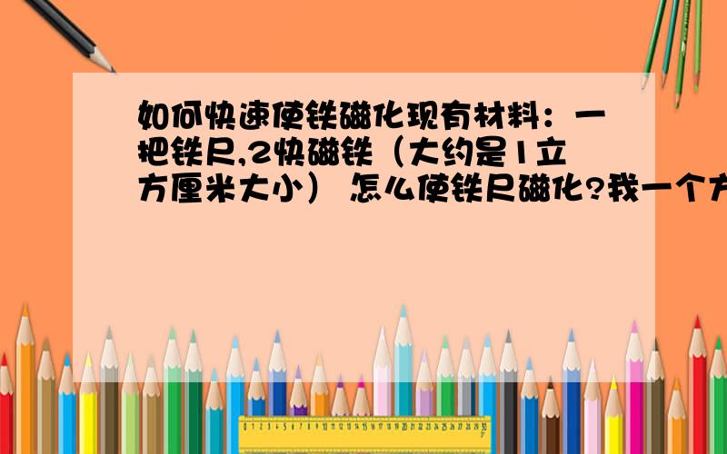 如何快速使铁磁化现有材料：一把铁尺,2快磁铁（大约是1立方厘米大小） 怎么使铁尺磁化?我一个方向用磁铁摩擦铁尺,磨了10