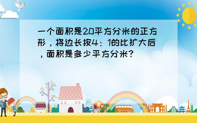 一个面积是20平方分米的正方形，将边长按4：1的比扩大后，面积是多少平方分米？