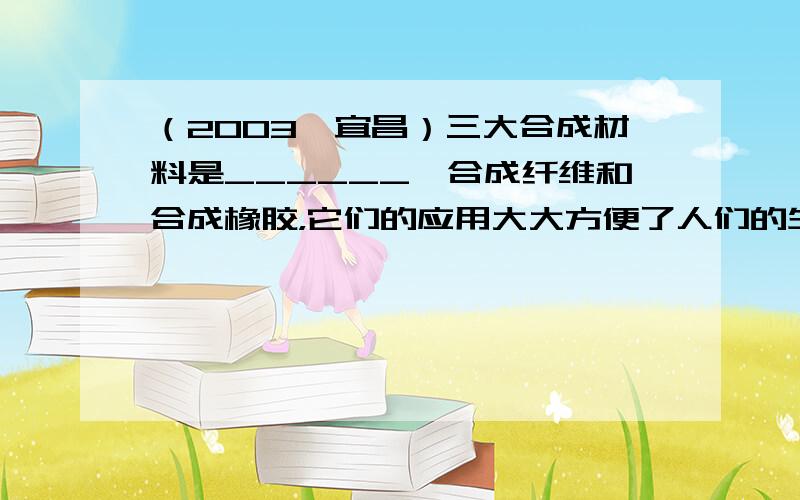 （2003•宜昌）三大合成材料是______、合成纤维和合成橡胶，它们的应用大大方便了人们的生活．