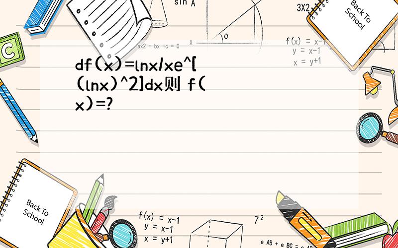 df(x)=lnx/xe^[(lnx)^2]dx则 f(x)=?