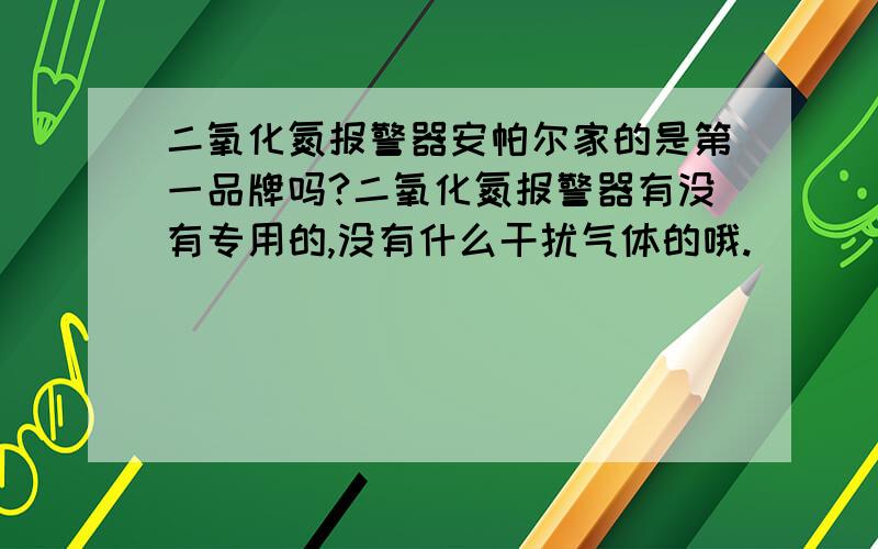 二氧化氮报警器安帕尔家的是第一品牌吗?二氧化氮报警器有没有专用的,没有什么干扰气体的哦.