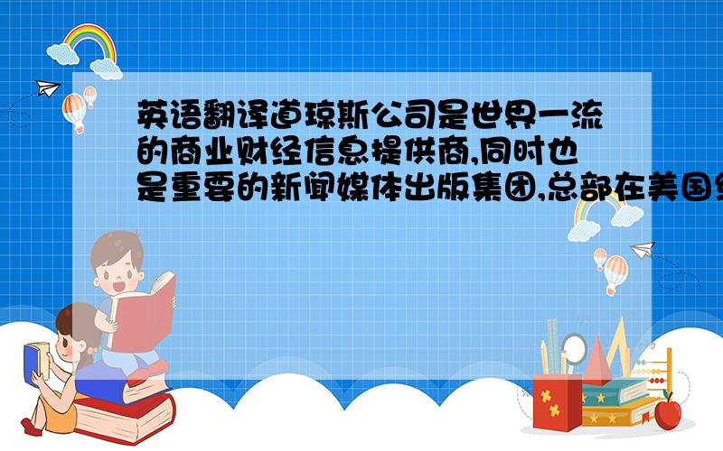 英语翻译道琼斯公司是世界一流的商业财经信息提供商,同时也是重要的新闻媒体出版集团,总部在美国纽约,旗下拥有报纸、杂志、通