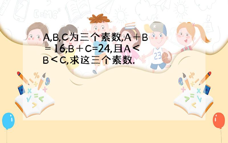 A,B,C为三个素数,A＋B＝16,B＋C=24,且A＜B＜C,求这三个素数.