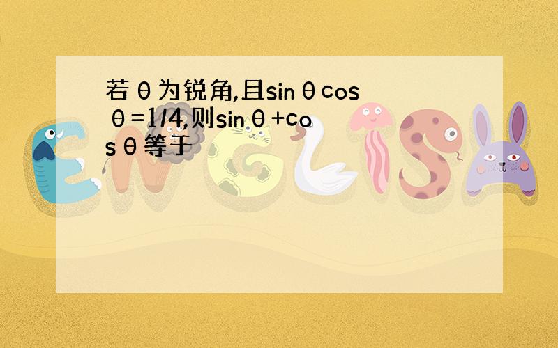 若θ为锐角,且sinθcosθ=1/4,则sinθ+cosθ等于