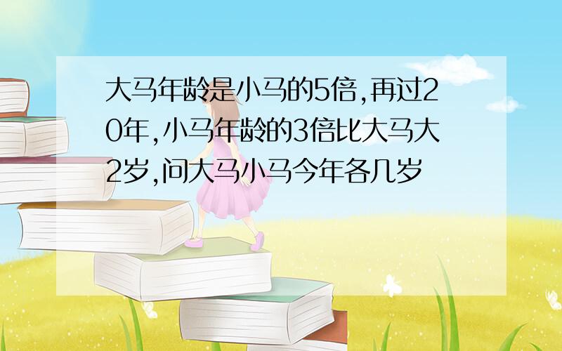 大马年龄是小马的5倍,再过20年,小马年龄的3倍比大马大2岁,问大马小马今年各几岁