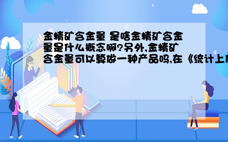 金精矿含金量 是啥金精矿含金量是什么概念啊?另外,金精矿含金量可以算做一种产品吗,在《统计上使用的产品分类目录》里,这个