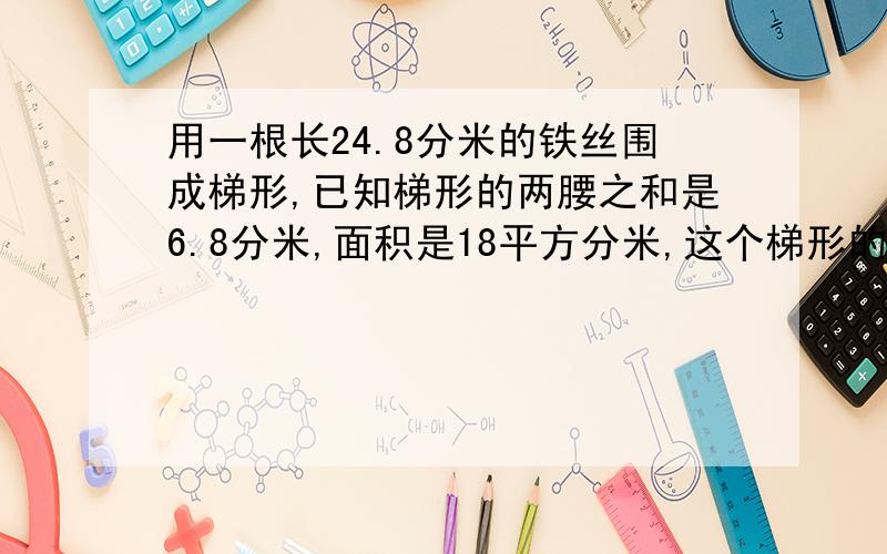 用一根长24.8分米的铁丝围成梯形,已知梯形的两腰之和是6.8分米,面积是18平方分米,这个梯形的高是?