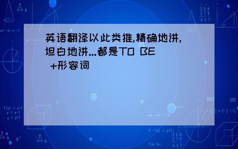 英语翻译以此类推,精确地讲,坦白地讲...都是TO BE +形容词