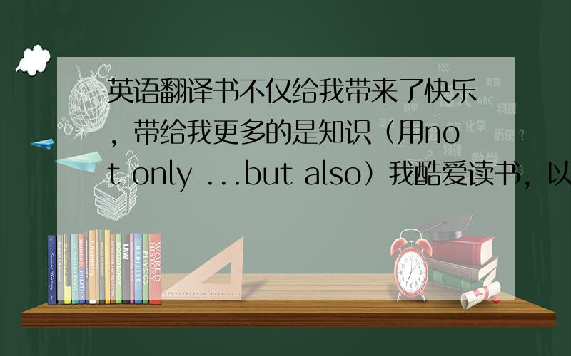 英语翻译书不仅给我带来了快乐，带给我更多的是知识（用not only ...but also）我酷爱读书，以至于我会利用