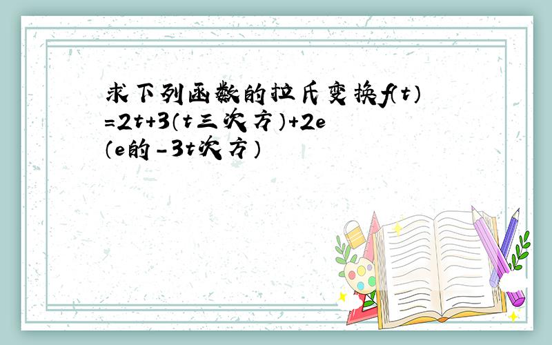 求下列函数的拉氏变换f（t）=2t+3（t三次方）+2e（e的-3t次方）