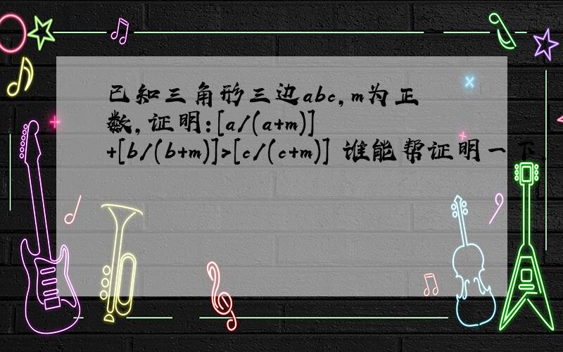 已知三角形三边abc,m为正数,证明：[a/(a+m)]+[b/(b+m)]>[c/(c+m)] 谁能帮证明一下,