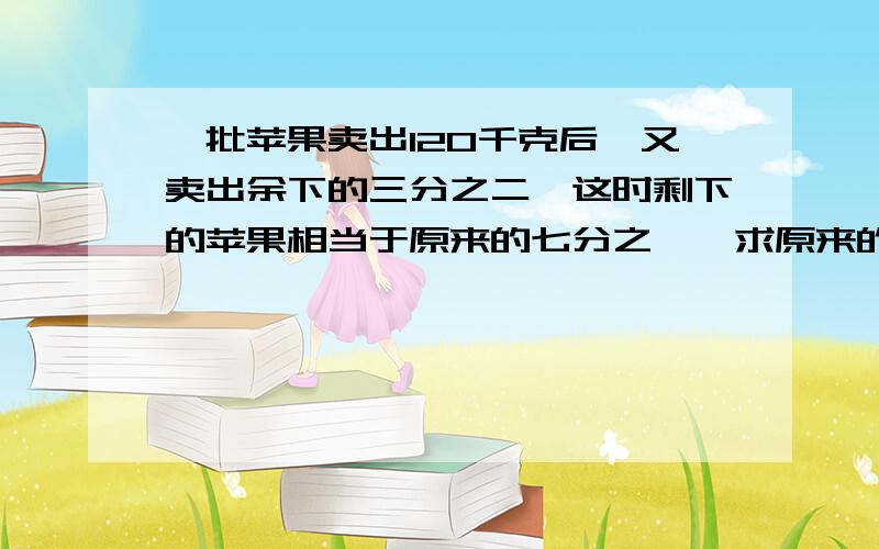 一批苹果卖出120千克后,又卖出余下的三分之二,这时剩下的苹果相当于原来的七分之一,求原来的苹果几个